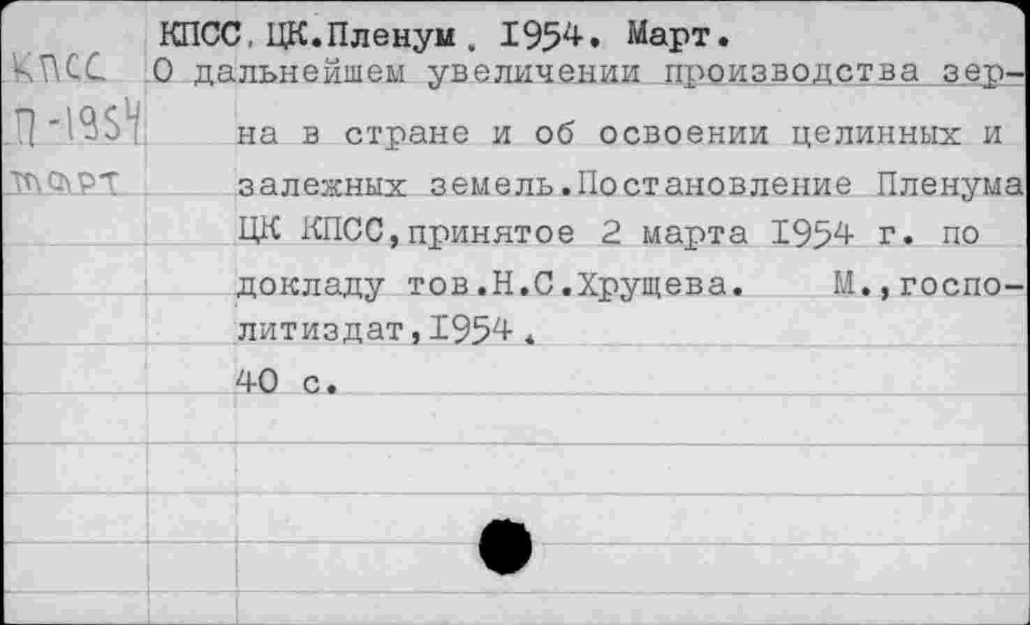 ﻿г КПСС	КПСС, ЦК.Пленум , 1954. Март. 0 дальнейшем увеличении производства зер~
л-(«Ч	на в стране и об освоении целинных и
ТПСЬРТ	залежных земель.Постановление Пленума
	ЦК КПСС,принятое 2 марта 1954 г. по
	докладу тов.Н.С.Хрущева.	М.,госпо-
	литиздат,1954 *
	40 с.
	
	
	
	
		1				___ __ _ ___